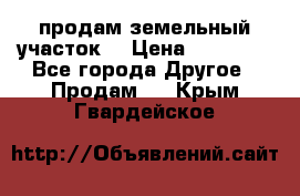 продам земельный участок  › Цена ­ 60 000 - Все города Другое » Продам   . Крым,Гвардейское